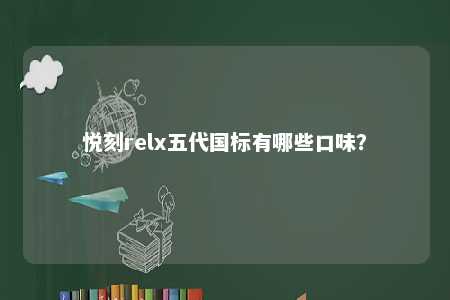 悦刻relx五代国标有哪些口味？ 